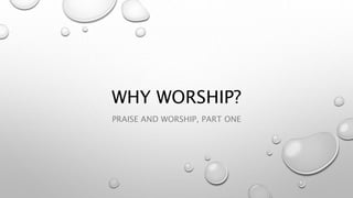 WHY WORSHIP?
PRAISE AND WORSHIP, PART ONE
 