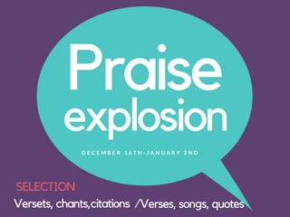 Praise
explosion
Versets, chants,citations
D E C E M B E R 1 6 T H - J A N U A R Y 2 N D
/Verses, songs, quotes
SELECTION
 