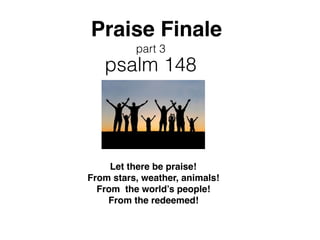 Praise Finale
psalm 148
part 3
Let there be praise!
From stars, weather, animals!
From the world’s people!
From the redeemed!
 