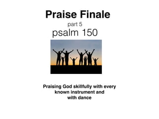 Praise Finale
psalm 150
part 5
Praising God skillfully with every
known instrument and
with dance
 