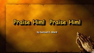 Praise Him! Praise Him!
by Samuel E. Ward
1
 