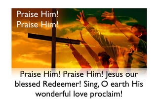 Praise Him!
Praise Him!




  Praise Him! Praise Him! Jesus our
blessed Redeemer! Sing, O earth His
       wonderful love proclaim!
 