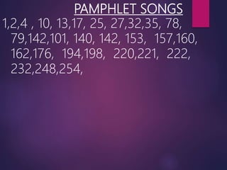 PAMPHLET SONGS
1,2,4 , 10, 13,17, 25, 27,32,35, 78,
79,142,101, 140, 142, 153, 157,160,
162,176, 194,198, 220,221, 222,
232,248,254,
 