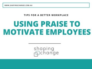WWW.SHAPINGCHANGE.COM.AU
USING PRAISE TO
MOTIVATE EMPLOYEES
TIPS FOR A BETTER WORKPLACE
 