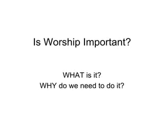 Is Worship Important?
WHAT is it?
WHY do we need to do it?
 
