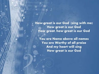 How great is our God (sing with me)
How great is our God
How great, how great is our God
You are Name above all names
You are Worthy of all praise
And my heart will sing
How great is our God
 