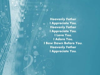 Heavenly Father
I Appreciate You.
Heavenly Father
I Appreciate You.
I Love You,
I Adore You,
I Bow Down Before You.
Heavenly Father
I Appreciate You.
 