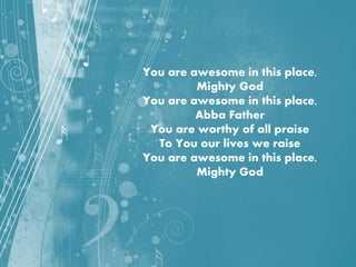 You are awesome in this place,
Mighty God
You are awesome in this place,
Abba Father
You are worthy of all praise
To You our lives we raise
You are awesome in this place,
Mighty God
 