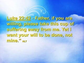 Luke 22:42 - Father, if you are
willing, please take this cup of
suffering away from me. Yet I
want your will to be done, not
mine.” NLT
 