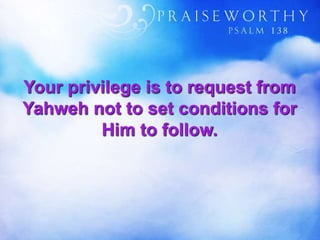 Your privilege is to request from
Yahweh not to set conditions for
Him to follow.
 