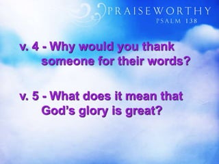 v. 4 - Why would you thank
someone for their words?
v. 5 - What does it mean that
God’s glory is great?
 
