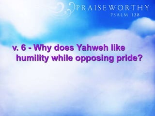 v. 6 - Why does Yahweh like
humility while opposing pride?
 