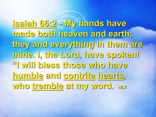 Isaiah 66:2 - My hands have
made both heaven and earth;
they and everything in them are
mine. I, the Lord, have spoken!
“I will bless those who have
humble and contrite hearts,
who tremble at my word. NLT
 
