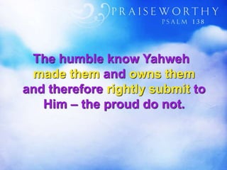 The humble know Yahweh
made them and owns them
and therefore rightly submit to
Him – the proud do not.
 