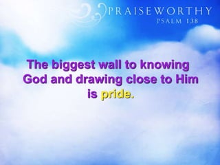 The biggest wall to knowing
God and drawing close to Him
is pride.
 