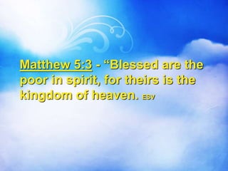 Matthew 5:3 - “Blessed are the
poor in spirit, for theirs is the
kingdom of heaven. ESV
 