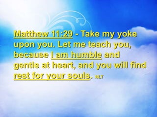 Matthew 11:29 - Take my yoke
upon you. Let me teach you,
because I am humble and
gentle at heart, and you will find
rest for your souls. NLT
 