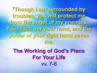 7Though I am surrounded by
troubles, you will protect me
from the anger of my enemies.
You reach out your hand, and the
power of your right hand saves
me.
The Working of God’s Plans
For Your Life
vv. 7-8
 