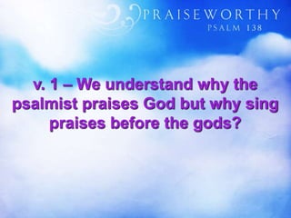 v. 1 – We understand why the
psalmist praises God but why sing
praises before the gods?
 