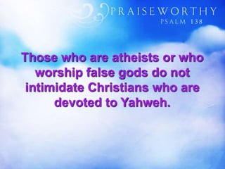 Those who are atheists or who
worship false gods do not
intimidate Christians who are
devoted to Yahweh.
 