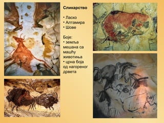 Сликарство
• Ласко
• Алтамира
• Шове
Боје:
• земља
мешана са
машћу
животиња
• црна боја
од нагореног
дрвета

 