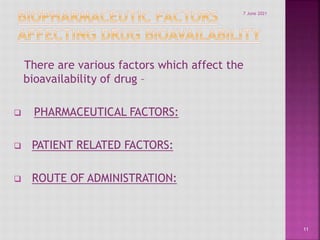 There are various factors which affect the
bioavailability of drug –
 PHARMACEUTICAL FACTORS:
 PATIENT RELATED FACTORS:
 ROUTE OF ADMINISTRATION:
11
7 June 2021
 