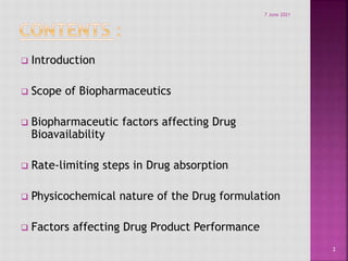  Introduction
 Scope of Biopharmaceutics
 Biopharmaceutic factors affecting Drug
Bioavailability
 Rate-limiting steps in Drug absorption
 Physicochemical nature of the Drug formulation
 Factors affecting Drug Product Performance
7 June 2021
2
 