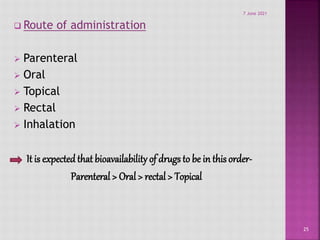 Route of administration
 Parenteral
 Oral
 Topical
 Rectal
 Inhalation
It is expected that bioavailability of drugs to be in this order-
Parenteral > Oral > rectal > Topical
25
7 June 2021
 