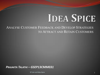 ANALYSE CUSTOMER FEEDBACK AND DEVELOP STRATEGIES
TO ATTRACT AND RETAIN CUSTOMERS
PRAJAKTA TALATHI – GSEP13CMM031
SP Jain and Idea Spice 1
 