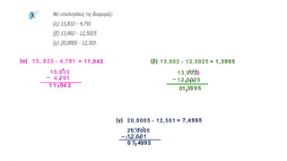 15, 833 - 4,791
(α)
15,833
4,791
_
2
1
1
4
0
,
1
1
= 11,042 (β) 13,902 - 12,5025
13,902
12,5025
_
0
1
1
5
1
1
9
1
1
9
3
,
1
0
= 1,3995
(γ) 20,0005 - 12,501
20,0005
12,501
_
5
1
9
1
1
9
1
1
4
,
1
1
7
0
= 7,4995
1
 