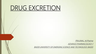 DRUG EXCRETION
PRAJJWAL, M.Pharma
ADVANCE PHARMACOLOGY-1
BADDI UNIVERSITY OF EMERGING SCIENCE AND TECHNOLOGY, BADDI
 