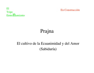 Prajna

El cultivo de la Ecuanimidad y del Amor
                (Sabiduría)
 