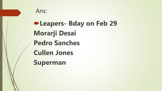 Ans:
Leapers- Bday on Feb 29
Morarji Desai
Pedro Sanches
Cullen Jones
Superman
 