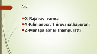Ans:
X-Raja ravi varma
Y-Kilimanoor, Thiruvanathapuram
Z-Managalabhai Thampuratti
 