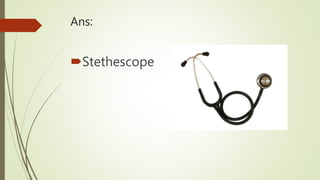Ans:
Stethescope
 
