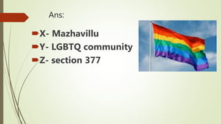 Ans:
X- Mazhavillu
Y- LGBTQ community
Z- section 377
 