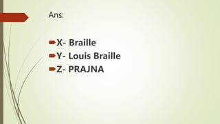Ans:
X- Braille
Y- Louis Braille
Z- PRAJNA
 