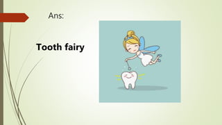 Ans:
Tooth fairy
 