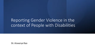 Reporting Gender Violence in the
context of People with Disabilities
Dr. Aiswarya Rao
 