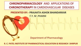 PRESENTED BY:- PRAJAKTA ASHOK BHANDARKAR
CHRONOPHRMACOLOGY AND APPLICATIONS OF
CHRONOTHERAPY IN CARDIOVASCULAR DISEASES
F.Y. M .PHARM
R. C. PATEL INSTITUTE OF PHARMACETICAL EDUCATION & RESEARCH SHIRPUR
Department of Pharmacology
 