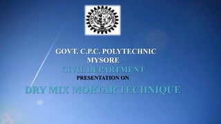 GOVT. C.P.C. POLYTECHNIC
MYSORE
CIVIL DEPARTMENT
PRESENTATION ON
DRY MIX MORTAR TECHNIQUE
 