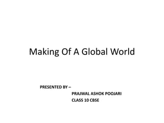 Making Of A Global World
PRESENTED BY –
PRAJWAL ASHOK POOJARI
CLASS 10 CBSE
 