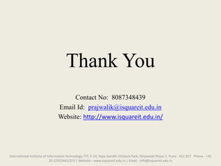 Thank You
Contact No: 8087348439
Email Id: prajwalik@isquareit.edu.in
Website: http://www.isquareit.edu.in/
International Institute of Information Technology, I²IT, P-14, Rajiv Gandhi Infotech Park, Hinjawadi Phase 1, Pune - 411 057 Phone - +91
20 22933441/2/3 | Website - www.isquareit.edu.in | Email - info@isquareit.edu.in
 