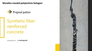 Synthetic fiber
reinforced
concrete
Underguidanceof c s deshapande
Prajwal pattar
Maratha mandal polytechnic belagavi
 