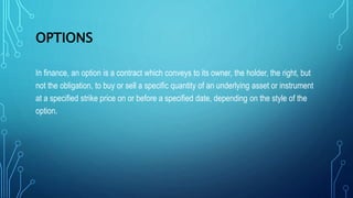 OPTIONS
In finance, an option is a contract which conveys to its owner, the holder, the right, but
not the obligation, to ...