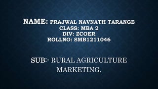 NAME: PRAJWAL NAVNATH TARANGE
CLASS: MBA 2
DIV: ZCOER
ROLLNO: SMB1211046
SUB:- RURAL AGRICULTURE
MARKETING.
 