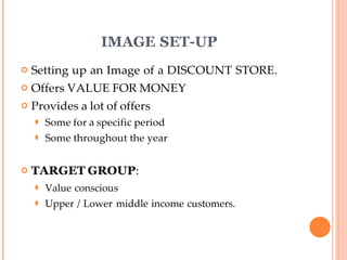 IMAGE SET-UP
 Setting up an Image of a DISCOUNT STORE.
 Offers VALUE FOR MONEY
 Provides a lot of offers
⚫ Some for a specific period
⚫ Some throughout the year
 TARGET GROUP:
⚫ Value conscious
⚫ Upper / Lower middle income customers.
 