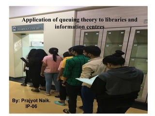 Application of queuing theory to libraries and
information centres
By: Prajyot Naik.
IP-06
 