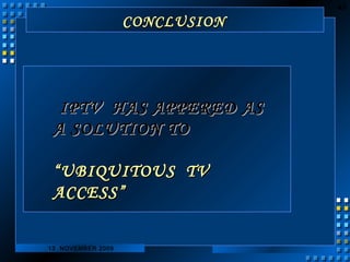 43 
CCOONNCCLLUUSSIIOONN 
IIPPTTVV HHAASS AAPPPPEERREEDD AASS 
AA SSOOLLUUTTIIOONN TTOO 
““UUBBIIQQUUIITTOOUUSS TTVV 
AACCCCEESSSS”” 
13 NOVEMBER 2009 
 