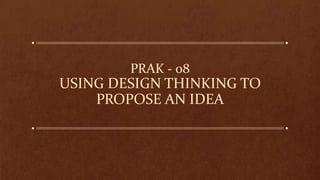 PRAK - 08
USING DESIGN THINKING TO
PROPOSE AN IDEA
 